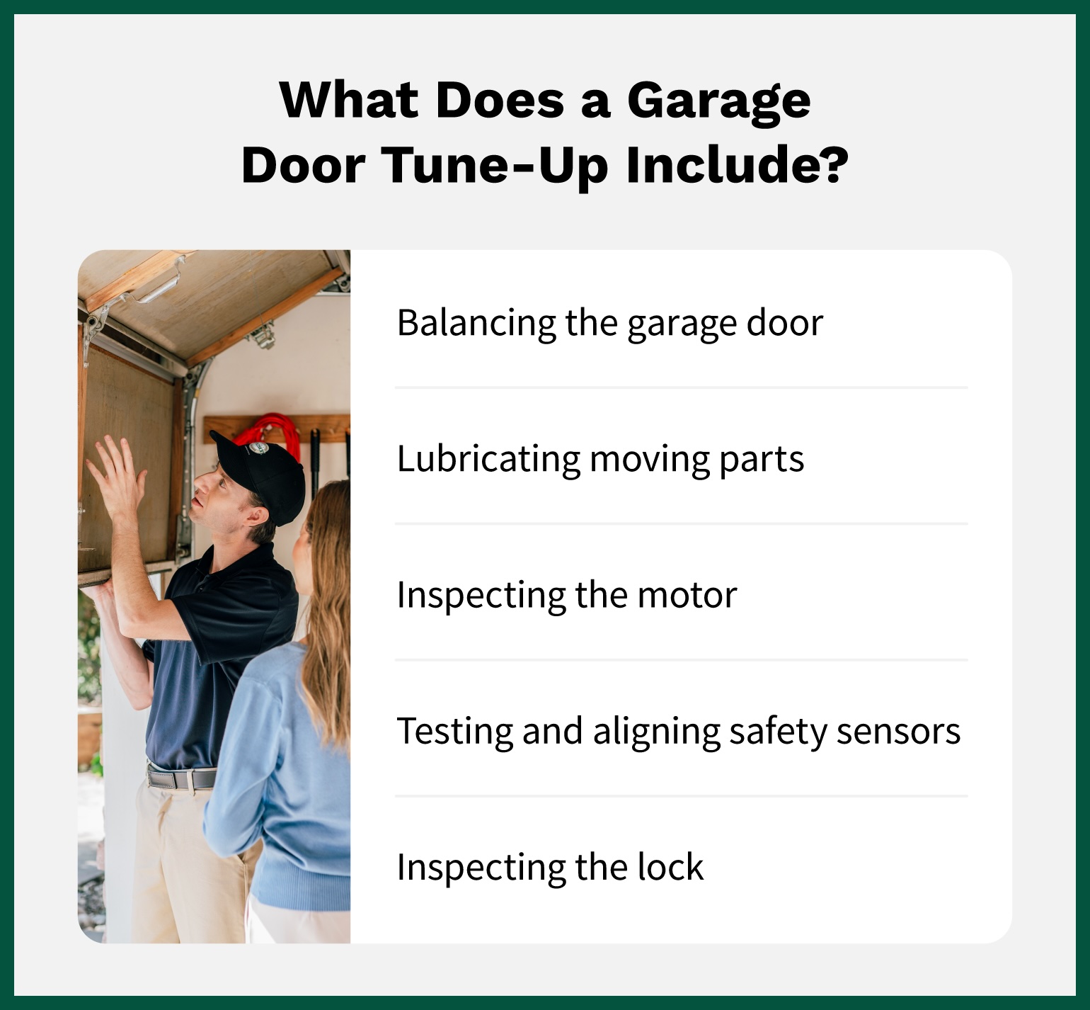 A garage door tune-up from Precision Garage Door Service includes balancing the door, lubricating moving parts, inspecting the motor, testing and aligning safety sensors, and inspecting the locks.